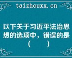 以下关于习近平法治思想的选项中，错误的是（　　）