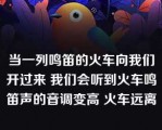 当一列鸣笛的火车向我们开过来 我们会听到火车鸣笛声的音调变高 火车远离