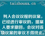 列入会议议程的议案，已经进行审议的，提案人要求撤回，会议对该项议案的审议不得终止。（　）  