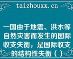 一国由于地震、洪水等自然灾害而发生的国际收支失衡，是国际收支的结构性失衡（）