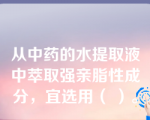 从中药的水提取液中萃取强亲脂性成分，宜选用（ ）。