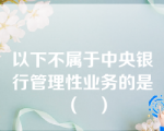 以下不属于中央银行管理性业务的是（   ）