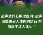 超声波碎石原理提问1.超声波能震碎人体内的结石 为何震不坏人体?2.“