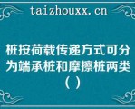 桩按荷载传递方式可分为端承桩和摩擦桩两类（）