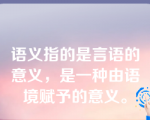 语义指的是言语的意义，是一种由语境赋予的意义。