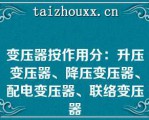 变压器按作用分：升压变压器、降压变压器、配电变压器、联络变压器