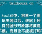 AuoCAD中，将某一个图层关闭以后，该层上所有的图形对象都将被隐藏，而且也不能被打印或从绘图设备上输出，但是当图形重新生成时，该图层上的对象也随之重新计算（）