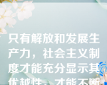 只有解放和发展生产力，社会主义制度才能充分显示其优越性，才能不断得到巩固和发展。