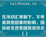 在浮动汇率制下，不考虑其他因素的影响，国际收支逆差国其货币会（）