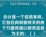 会计是一个信息系统，它旨在向利害攸关的各个方面传递以财务信息为主的：（）