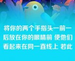 将你的两个手指头一前一后放在你的眼睛前 使他们看起来在同一直线上 若此