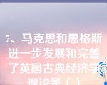 7、马克思和恩格斯进一步发展和完善了英国古典经济学理论是（）