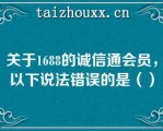 关于1688的诚信通会员，以下说法错误的是（）