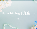 He le his bag [填空] me.