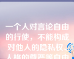 一个人对言论自由的行使，不能构成对他人的隐私权、人格的尊严等自由权利的侵犯，这是言论自由作为一种权利在性质上理所当然所伴随着的制约。这是对权利（）制约的一种体现。