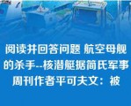 阅读并回答问题 航空母舰的杀手--核潜艇据简氏军事周刊作者平可夫文：被