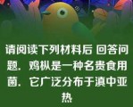 请阅读下列材料后 回答问题．鸡枞是一种名贵食用菌．它广泛分布于滇中亚热