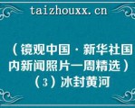 （镜观中国·新华社国内新闻照片一周精选）（3）冰封黄河