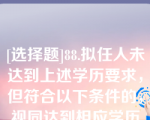 [选择题]88.拟任人未达到上述学历要求，但符合以下条件的，视同达到相应学历要求：（）；（）；（）；（）