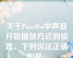 关于PowePoi中声音开始播放方式的设置，下列说法正确的是()