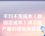 平均不变成本（即固定成本）决不随产量的增加而提高。