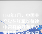 1935年1月，中国共产党在红军长征途中召开的具有历史转折意义的会议是（ 