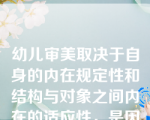 幼儿审美取决于自身的内在规定性和结构与对象之间内在的适应性，是因为幼儿审美具有的(   )。