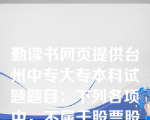 勤读书网页提供台州中专大专本科试题题目：下列各项中，不属于股票股利和股票分割共同点的是()。