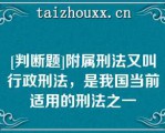 [判断题]附属刑法又叫行政刑法，是我国当前适用的刑法之一