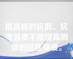 提高砖的抗剪、抗弯强度不能提高砌体的抗压强度。