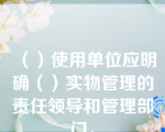 （）使用单位应明确（）实物管理的责任领导和管理部门。