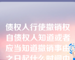 债权人行使撤销权自债权人知道或者应当知道撤销事由之日起什么时间内行使？