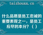 什么品质是员工忠诚的重要表现之一，是员工应尽的本分？（）