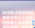 [选择题]凡取得国民教育大专以上学历的在岗人员可享受学历津贴，学历津贴和职称津贴就高不就低，不兼得以下关于学历或职称工资标准学历（职称）津贴说法正确的有（）