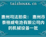 惠州司法拍卖： 惠州市泰格威电池有限公司内的机械设备一批