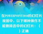 在POWERPOINT2010的幻灯片视图中，以下哪种操作不能删除选中的幻灯片：（　　）正确