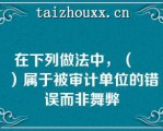 在下列做法中，（　　）属于被审计单位的错误而非舞弊