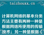 计算机网络的基本分类方法主要有两种一种是根据网络所使用的传输技术；另一种是根据（）