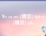 We ca see [填空] ligh a [填空] igh．