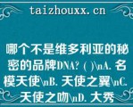 哪个不是维多利亚的秘密的品牌DNA ( )\A. 名模天使\B. 天使之翼\C. 天使之吻\D. 大秀