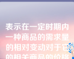 表示在一定时期内一种商品的需求量的相对变动对于它的相关商品的价格的相对变动的反映程度是需求的（）。