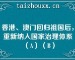 香港、澳门回归祖国后，重新纳入国家治理体系（A）（B）