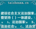 建设社会主义法治国家，要坚持（）一体建设。\    A、法治国家\    B、法治社会\    C、法治文化\    D、法治政府