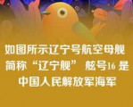 如图所示辽宁号航空母舰 简称“辽宁舰” 舷号16 是中国人民解放军海军