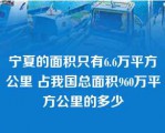 宁夏的面积只有6.6万平方公里 占我国总面积960万平方公里的多少