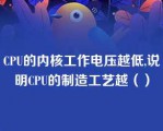 CPU的内核工作电压越低,说明CPU的制造工艺越（）