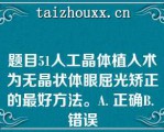 题目51人工晶体植入术为无晶状体眼屈光矫正的最好方法。A. 正确B. 错误