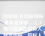 [选择题]在招标投标基本程序中，（）情况是决定投标人能否中标、招标人能否取得预期效果的关键