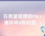 在质量管理的PDCA循环中D指的是(  )