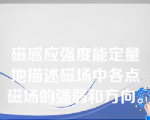 磁感应强度能定量地描述磁场中各点磁场的强弱和方向。